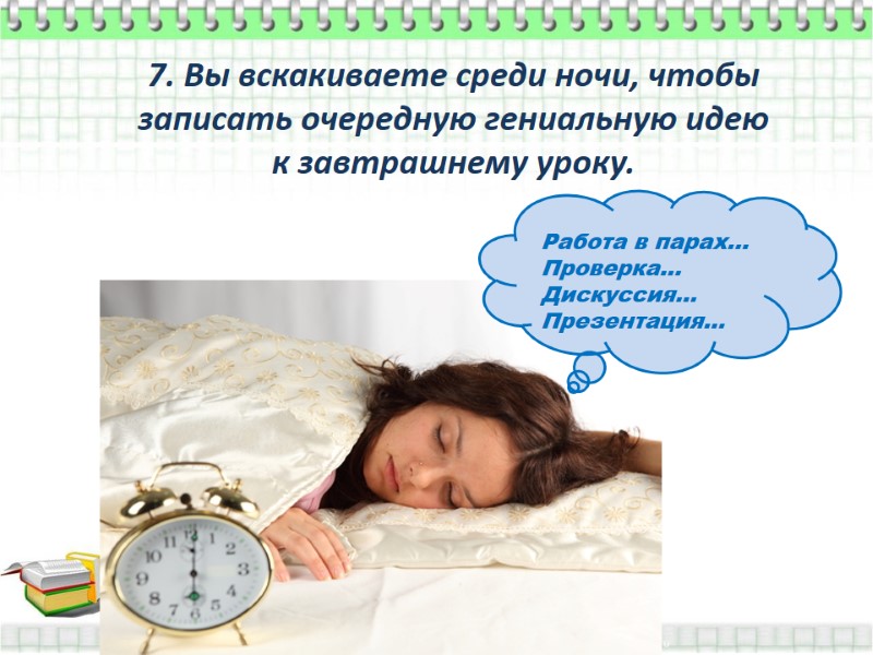 7. Вы вскакиваете среди ночи, чтобы записать очередную гениальную идею  к завтрашнему уроку.